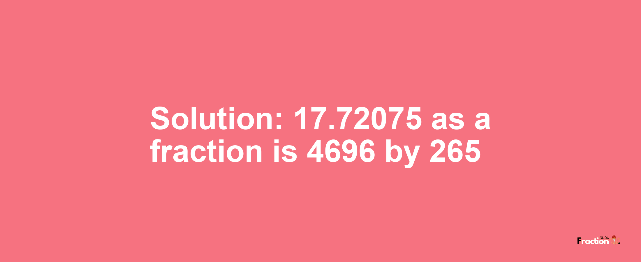 Solution:17.72075 as a fraction is 4696/265